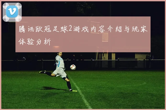腾讯欧冠足球2游戏内容介绍与玩家体验分析