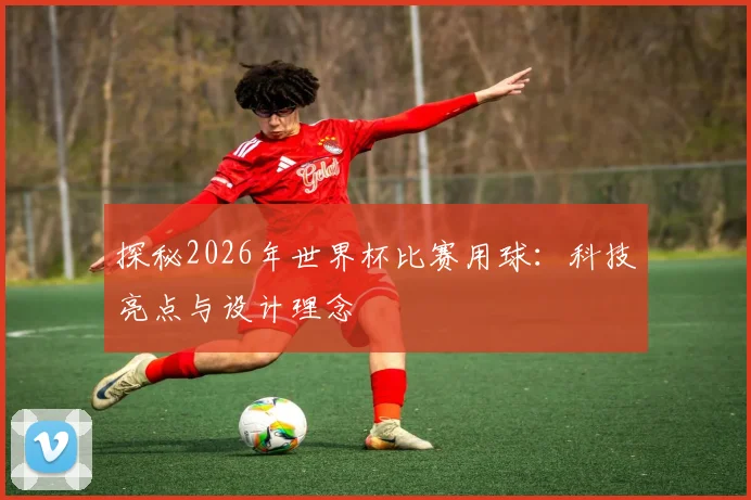 探秘2026年世界杯比赛用球:科技亮点与设计理念