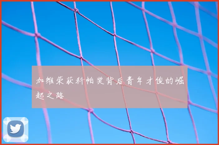 加维荣获科帕奖背后青年才俊的崛起之路