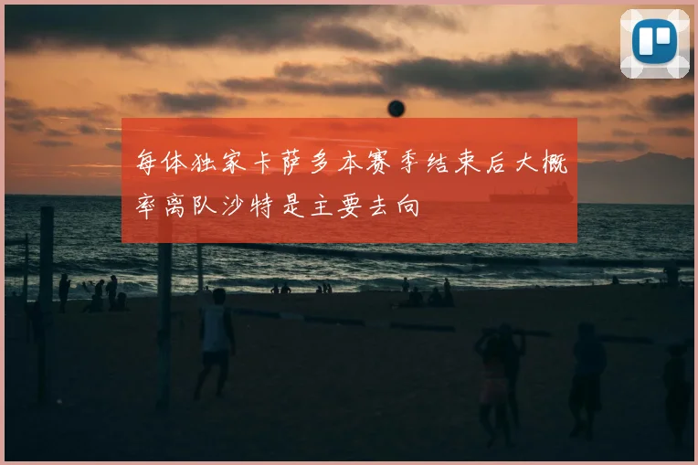 每体独家卡萨多本赛季结束后大概率离队沙特是主要去向