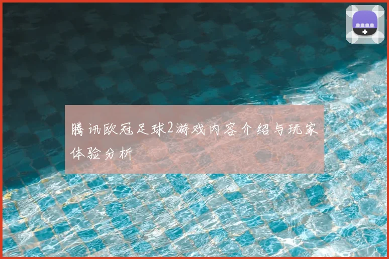 腾讯欧冠足球2游戏内容介绍与玩家体验分析