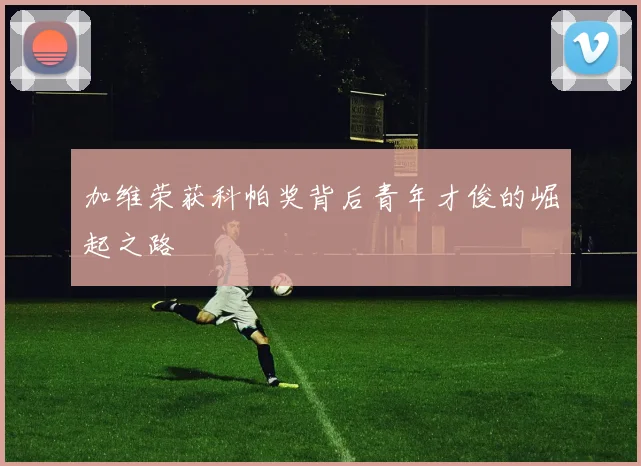 加维荣获科帕奖背后青年才俊的崛起之路