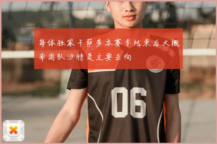 每体独家卡萨多本赛季结束后大概率离队沙特是主要去向